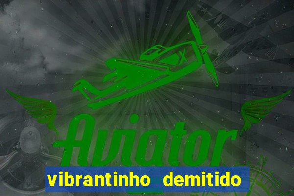 vibrantinho demitido do alterosa esporte